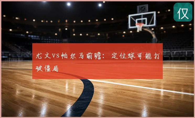 尤文vs帕尔马前瞻：定位球可能打破僵局