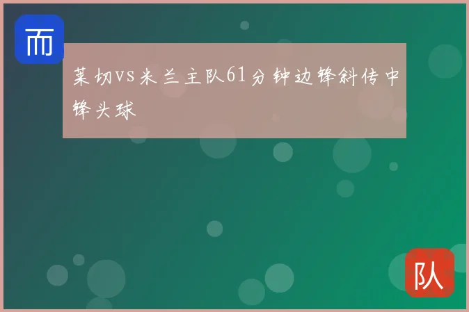 莱切vs米兰主队61分钟边锋斜传中锋头球